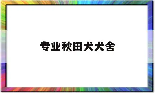 专业秋田犬犬舍(国内秋田犬舍排名)